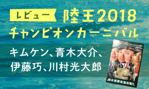 バス釣り「陸王2018チャンピオンカーニバル」キムケン、伊藤巧、青木大介、川村光大郎
